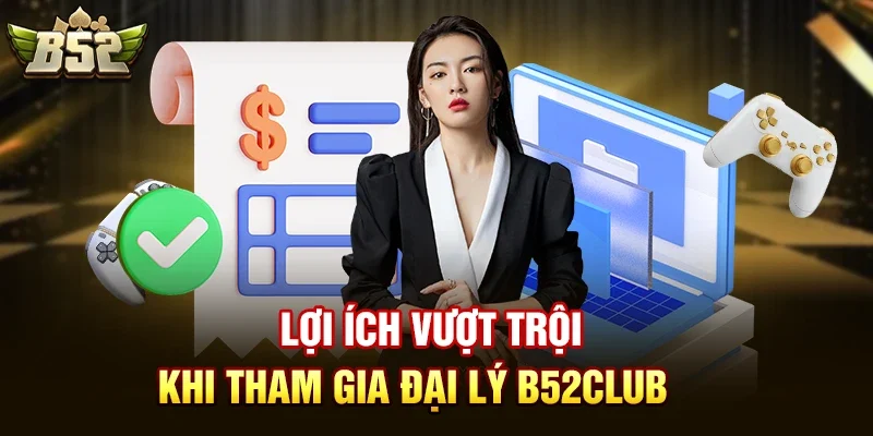 loi ich vuot troi khi tham gia dai ly b52club Lợi ích vượt trội khi tham gia đại lý B52club