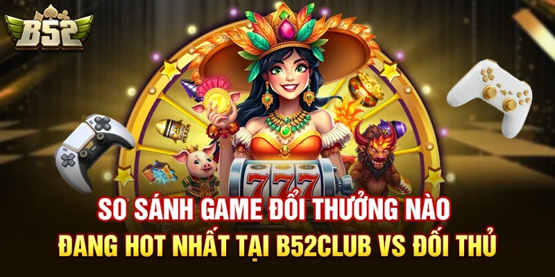 so sanh game doi thuong nao dang hot nhat tai b52club vs doi thu So Sánh Game đổi thưởng nào đang hot nhất Tại B52club Vs Đối Thủ